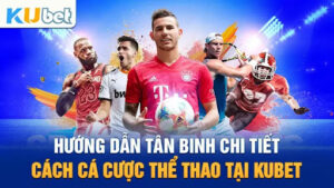 Hướng dẫn cá cược thể thao Kubet từ A đến Z